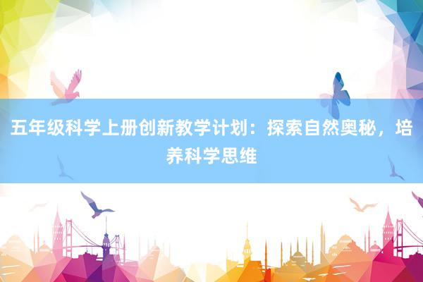 五年级科学上册创新教学计划：探索自然奥秘，培养科学思维