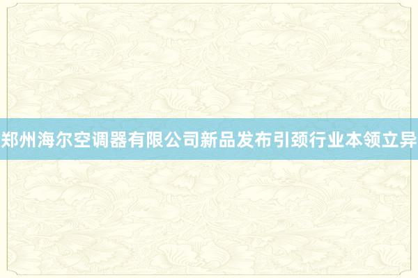 郑州海尔空调器有限公司新品发布引颈行业本领立异